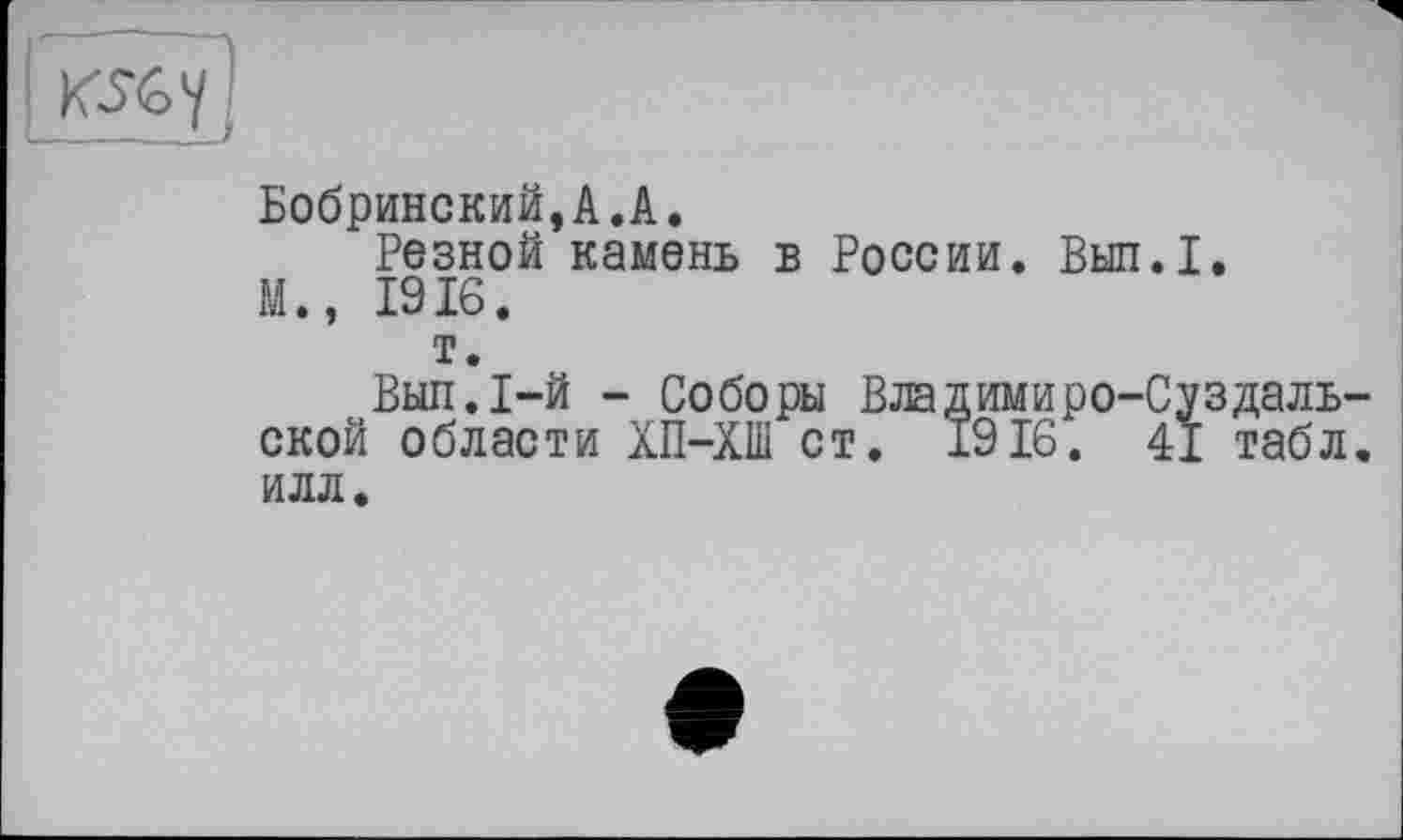 ﻿
Бобринский,A.A.
Резной камень в России. Вып.1.
М., 1916.
т.
Выл. 1-й - Соборы Владимиро-Суздальской области ХП-ХШ ст. 1916. 41 табл, илл.